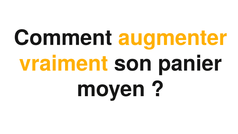 Une image blanche avec un texte et une police noire et jaune qui pose la question de comment augmenter le panier moyen ?